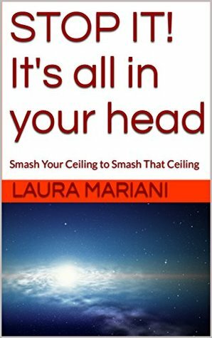 STOP IT! It's all in your head: Smash Your Ceiling to Smash That Ceiling - The Insider Career Coaching Guide to Leadership - Leadership plain & simple with interviews of real women and their story by Laura Mariani
