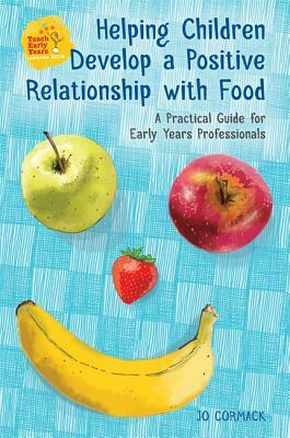 Helping Children Develop a Positive Relationship with Food: A Practical Guide for Early Years Professionals by Jo Cormack