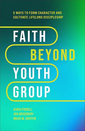 Faith Beyond Youth Group: Five Ways to Form Character and Cultivate Lifelong Discipleship by Jen Bradbury, Brad M. Griffin, Kara Powell