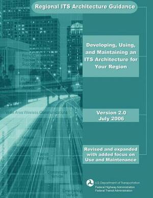 Regional ITS Architecture Guidance: Developing, Using, and Maintaining an ITS Architecture for Your Region by Federal Highway Administration, Federal Transit Administration, U. S. Department of Transportation