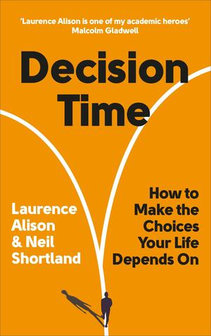 Decision Time: How to make the choices your life depends on by Neil Shortland, Laurence Alison