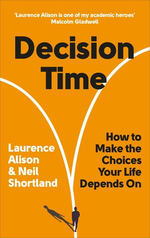 Decision Time: How to make the choices your life depends on by Laurence Alison, Neil Shortland