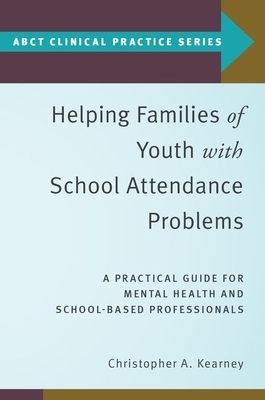 Helping Families of Youth with School Attendance Problems: A Practical Guide for Mental Health and School-Based Professionals by Christopher A. Kearney