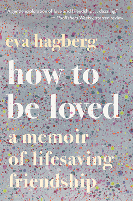 How to Be Loved: A Memoir of Lifesaving Friendship by Eva Hagberg