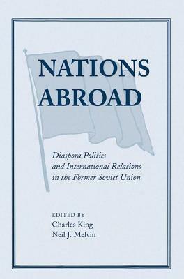 Nations Abroad: Diaspora Politics and International Relations in the Former Soviet Union by Neil Melvin, Charles King