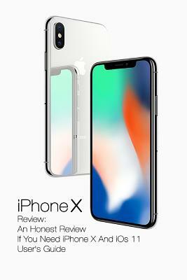 iPhone X Review: An Honest Review If You Need iPhone X And iOs 11 User's Guide: (Updates) by Adam Strong