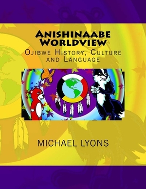 Anishinaabe Worldview: Ojibwe History, Culture and Language by Michael Lyons