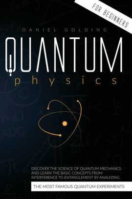 Quantum Physics for Beginners: Discover the Science of Quantum Mechanics and Learn the Basic Concepts from Interference to Entanglement by Analyzing the Most Famous Quantum Experiments by Daniel Golding