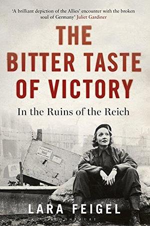 The Bitter Taste of Victory: In the Ruins of the Reich by Lara Feigel, Lara Feigel