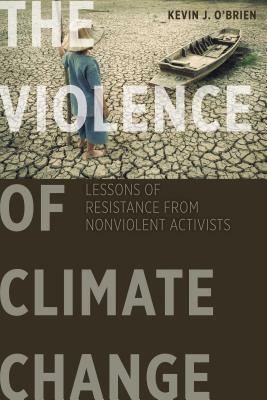 The Violence of Climate Change: Lessons of Resistance from Nonviolent Activists by Kevin J. O'Brien