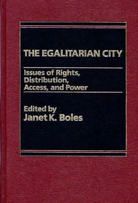 The Egalitarian City: Issues of Rights, Distribution, Access and Power by Janet K. Boles