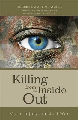 Killing from the Inside Out: Moral Injury and Just War by Robert Emmet Meagher