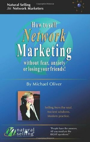 How to Sell Network Marketing Without Fear, Anxiety or Losing Your Friends! (Selling from the Soul. Ancient Wisdoms. Modern Practice) by Michael Oliver