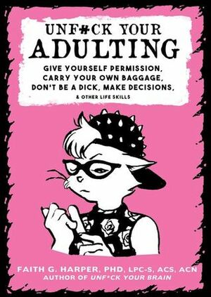 Unf*ck Your Adulting: Give Yourself Permission, Carry Your Own Baggage, Don't Be a Dick, Make Decisions, and Other Life Skills by Faith G. Harper
