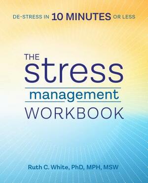 The Stress Management Workbook: De-Stress in 10 Minutes or Less by Ruth C. White