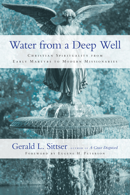Water from a Deep Well: Christian Spirituality from Early Martyrs to Modern Missionaries by Gerald L. Sittser