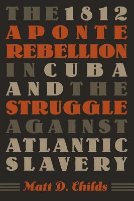 The 1812 Aponte Rebellion in Cuba and the Struggle Against Atlantic Slavery by Matt D. Childs