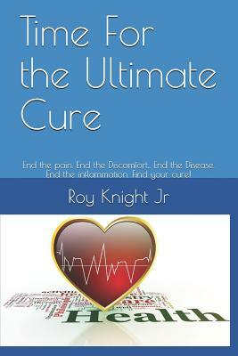 Time for the Ultimate Cure: End the Pain. End the Discomfort, . End the Disease. End the Inflammation. Find Your Cure! by Roy Knight