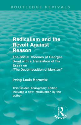Radicalism and the Revolt Against Reason (Routledge Revivals): The Social Theories of Georges Sorel with a Translation of his Essay on the Decompositi by Irving Louis Horowitz