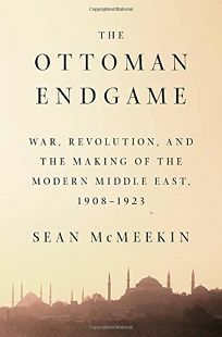 The Ottoman Endgame: War, Revolution, and the Making of the Modern Middle East, 1908 - 1923 by Sean McMeekin