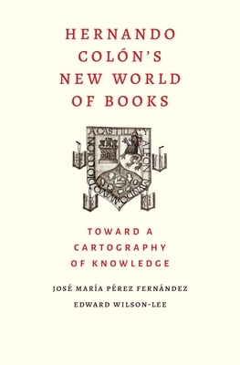 Hernando Colon's New World of Books: Toward a Cartography of Knowledge by Jose Maria Perez Fernandez, Edward Wilson-Lee