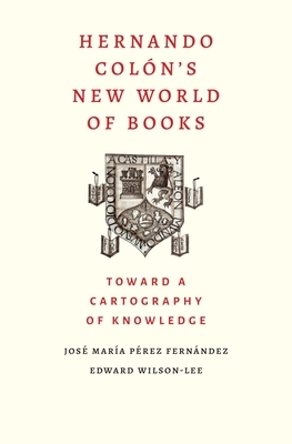 Hernando Colon's New World of Books: Toward a Cartography of Knowledge by Edward Wilson-Lee, Jose Maria Perez Fernandez