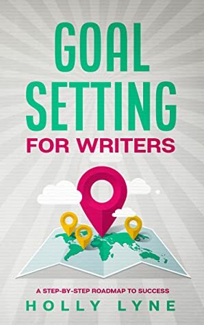 Goal Setting for Writers: A Step-By-Step Roadmap to Success by Holly Lyne