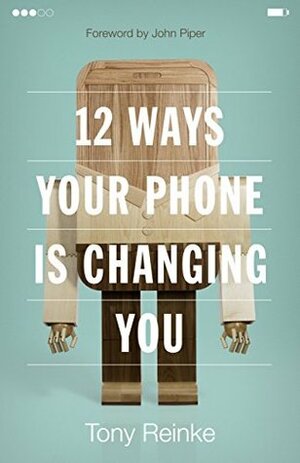 12 Ways Your Phone Is Changing You by John Piper, Tony Reinke