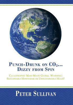 Punch-Drunk on Co2...Dizzy from Spin: Catastrophic Man-Made Global Warming Sustainable Hypothesis or Unsustainable Hoax? by Peter Sullivan