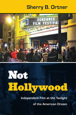 Not Hollywood: Independent Film at the Twilight of the American Dream by Sherry B. Ortner