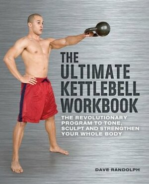 The Ultimate Kettlebells Workbook: The Revolutionary Program to Tone, Sculpt and Strengthen Your Whole Body by Dave Randolph