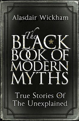 The Black Book of Modern Myths: True Stories of the Unexplained by Alasdair Wickham