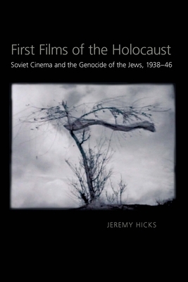 First Films of the Holocaust: Soviet Cinema and the Genocide of the Jews, 1938-1946 by Jeremy Hicks