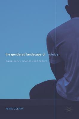 The Gendered Landscape of Suicide: Masculinities, Emotions, and Culture by Anne Cleary