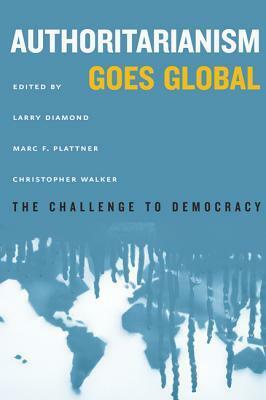 Authoritarianism Goes Global: The Challenge to Democracy by Christopher Walker, Larry Diamond, Marc F. Plattner