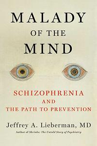 Malady of the Mind: Schizophrenia and the Path to Prevention by Jeffrey A. Lieberman