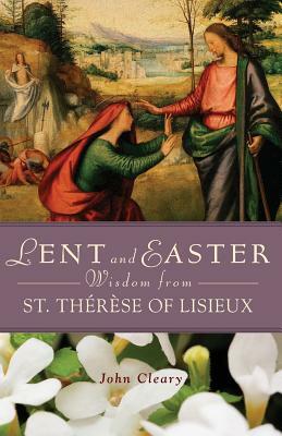 Lent and Easter Wisdom from St. Thérèse of Lisieux by John Cleary
