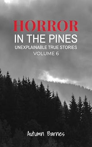 Horror in the Pines: Unexplainable True Stories, Volume 6 by Autumn Barnes