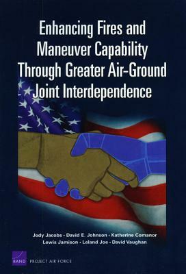 Enhancing Fires and Maneuver Capability Through Greater Air-Ground Joint Interdependence by Katherine Comanor, Jody Jacobs, David E. Johnson