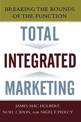 Total Integrated Marketing: Breaking the Bounds of the Function by Noel Capon, Nigel F. Piercy, James M. Hulbert