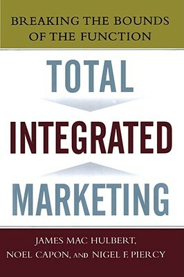 Total Integrated Marketing: Breaking the Bounds of the Function by James M. Hulbert, Noel Capon, Nigel F. Piercy