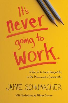 It's Never Going to Work: A Tale of Art and Nonprofits in the Minneapolis Community by Jamie Schumacher