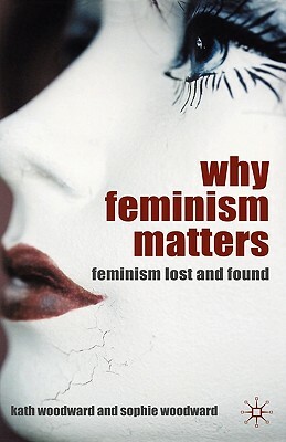 Why Feminism Matters: Feminism Lost and Found by K. Woodward