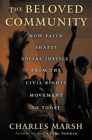 The Beloved Community: How Faith Shapes Social Justice, From the Civil Rights Movement to Today by Charles Marsh