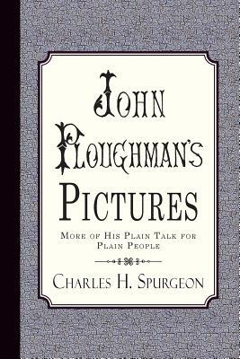 John Ploughman's Pictures: More of His Plain Talk for Plain People by Charles H. Spurgeon