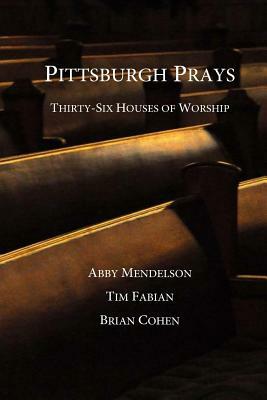 Pittsburgh Prays: Thirty-Six Houses of Worship by Abby Mendelson, Brian Cohen, Tim Fabian