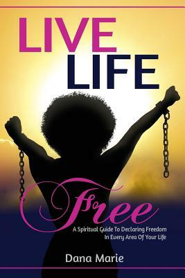 Live Life Free: A Spiritual Guide to Declaring Freedom In Every Area of Your Life by Dana Marie