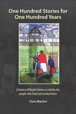 One Hundred Stories for One Hundred Years: A History of Wood's Homes as Told by the People Who Lived and Worked There by Clem Martini