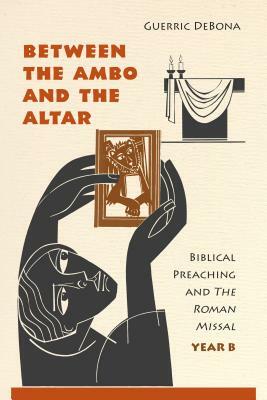 Between the Ambo and the Altar: Biblical Preaching and the Roman Missal, Year B by Guerric Debona