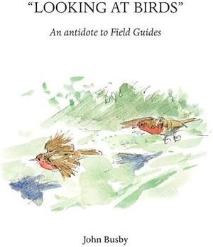 Looking at Birds: An Antidote to Field Guides by John Busby